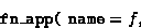 \begin{displaymath}
\mbox{\tt fn\_app}\mbox{\tt (}\ \mbox{\tt name} = f, \end{displaymath}