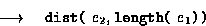 \begin{displaymath}
\ \ \ \ \ \longrightarrow\ \ \ \mbox{\tt dist}\mbox{\tt (}\ e_2,
 \mbox{\tt length}\mbox{\tt (}\ e_1\mbox{\tt ))}\ \end{displaymath}