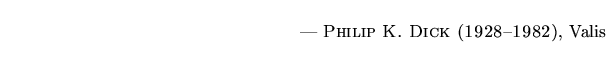 $\textstyle \parbox{5.25in}{\begin{flushright}--- \textsc{{Philip K. Dick (1928--1982)}}, Valis\end{flushright}}$