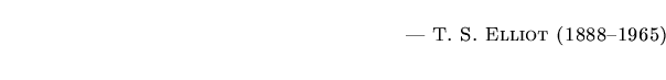 $\textstyle \parbox{5.25in}{\begin{flushright}--- \textsc{{T. S. Elliot (1888--1965)}}\end{flushright}}$