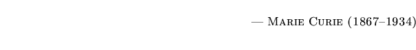 $\textstyle \parbox{5.25in}{\begin{flushright}--- \textsc{{Marie Curie (1867--1934)}}\end{flushright}}$